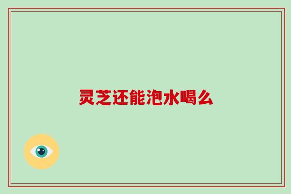 灵芝还能泡水喝么