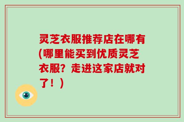 灵芝衣服推荐店在哪有(哪里能买到优质灵芝衣服?走进这家店就对了!)