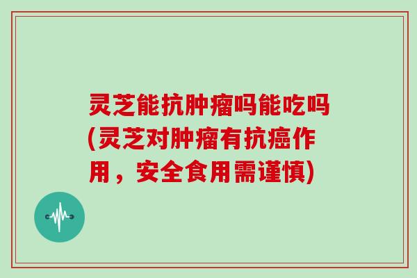 灵芝能抗肿瘤吗能吃吗(灵芝对肿瘤有抗癌作用,安全食用需谨慎)