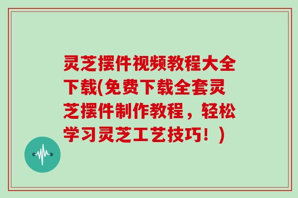 灵芝摆件视频教程大全下载(免费下载全套灵芝摆件制作教程,轻松学习灵芝工艺技巧!)