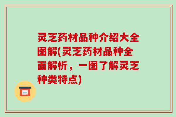 灵芝药材品种介绍大全图解(灵芝药材品种全面解析,一图了解灵芝种类特点)