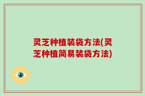灵芝种植装袋方法(灵芝种植简易装袋方法)