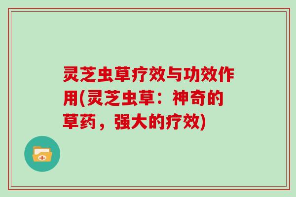 灵芝虫草疗效与功效作用(灵芝虫草:神奇的草药,强大的疗效)
