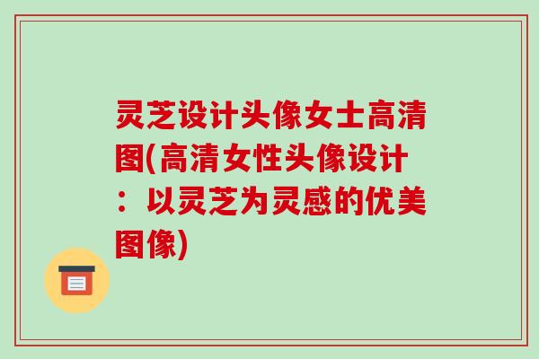 灵芝设计头像女士高清图(高清女性头像设计:以灵芝为灵感的优美图像)