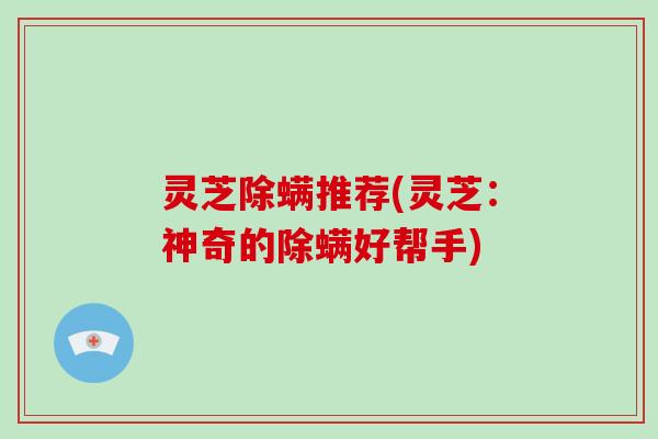 灵芝除螨推荐(灵芝:神奇的除螨好帮手)