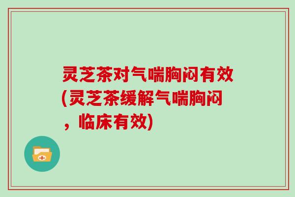 灵芝茶对气喘胸闷有效(灵芝茶缓解气喘胸闷，临床有效)