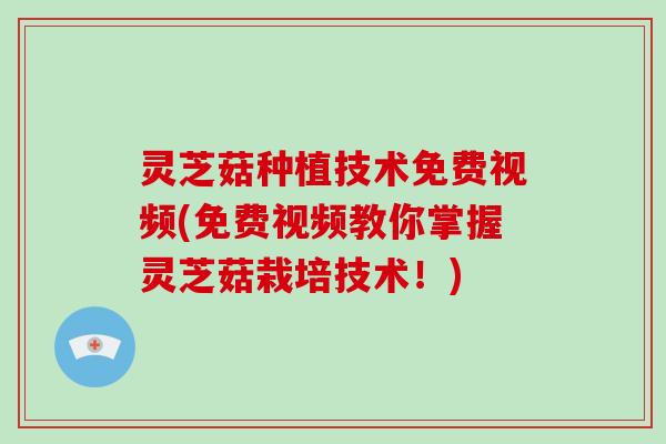 灵芝菇种植技术免费视频(免费视频教你掌握灵芝菇栽培技术！)