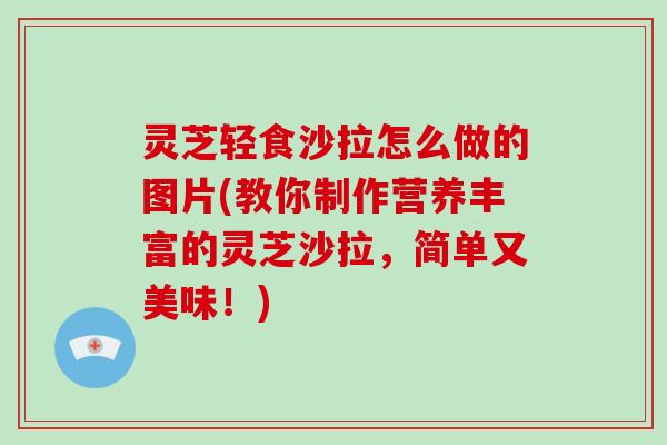 灵芝轻食沙拉怎么做的图片(教你制作营养丰富的灵芝沙拉,简单又美味!)