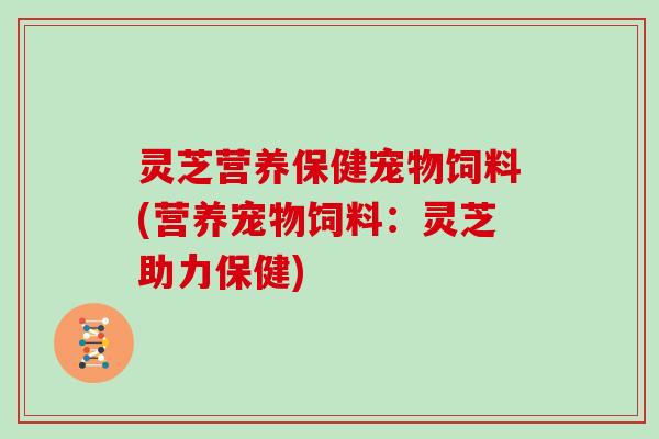 灵芝营养保健宠物饲料(营养宠物饲料:灵芝助力保健)