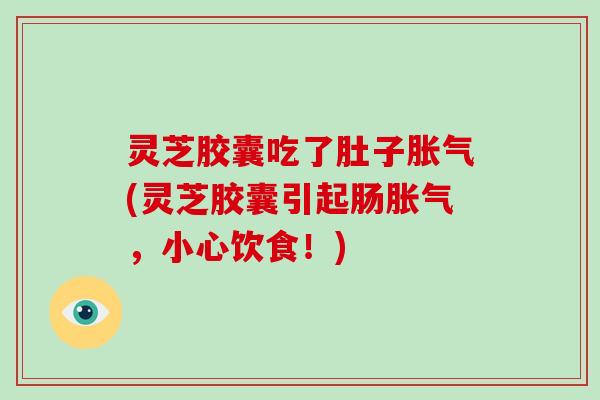 灵芝胶囊吃了肚子胀气(灵芝胶囊引起肠胀气,小心饮食!)