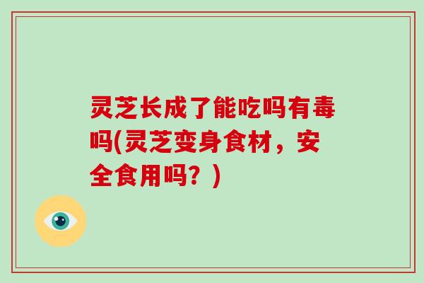 灵芝长成了能吃吗有毒吗(灵芝变身食材,安全食用吗?)