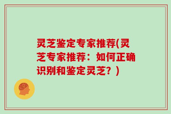 灵芝鉴定专家推荐(灵芝专家推荐:如何正确识别和鉴定灵芝?)
