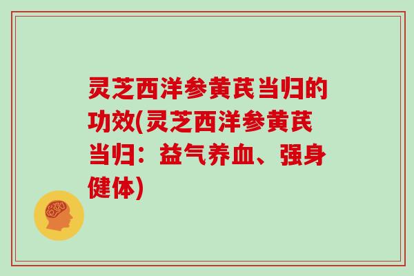 灵芝西洋参黄芪当归的功效(灵芝西洋参黄芪当归:益气养血、强身健体)
