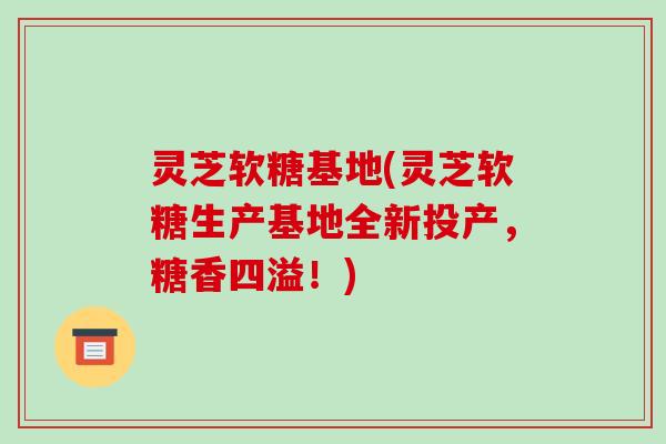 灵芝软糖基地(灵芝软糖生产基地全新投产,糖香四溢!)