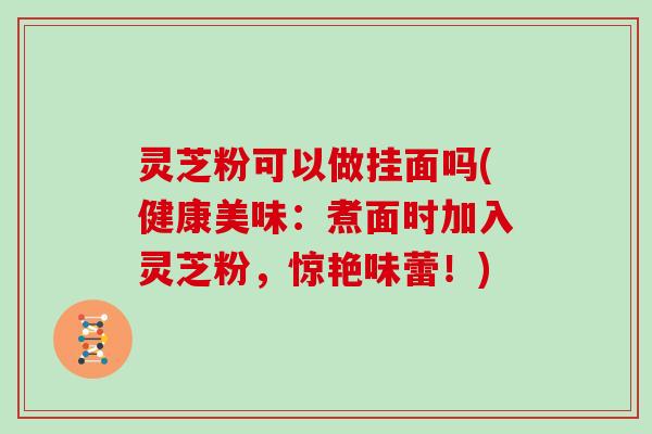 灵芝粉可以做挂面吗(健康美味:煮面时加入灵芝粉,惊艳味蕾!)