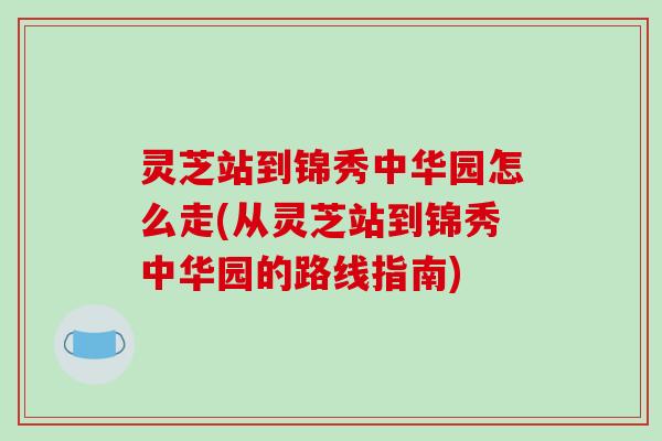 灵芝站到锦秀中华园怎么走(从灵芝站到锦秀中华园的路线指南)