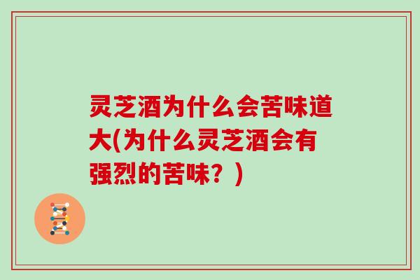 灵芝酒为什么会苦味道大(为什么灵芝酒会有强烈的苦味?)