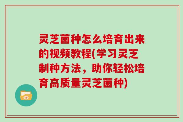 灵芝菌种怎么培育出来的视频教程(学习灵芝制种方法,助你轻松培育高质量灵芝菌种)