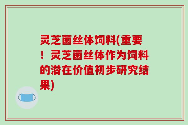 灵芝菌丝体饲料(重要!灵芝菌丝体作为饲料的潜在价值初步研究结果)