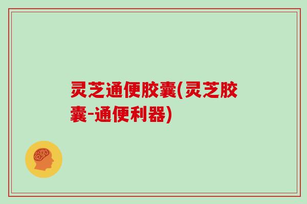 灵芝通便胶囊(灵芝胶囊-通便利器)
