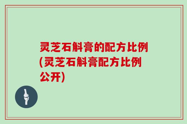 灵芝石斛膏的配方比例(灵芝石斛膏配方比例公开)