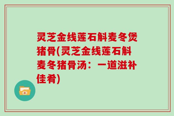 灵芝金线莲石斛麦冬煲猪骨(灵芝金线莲石斛麦冬猪骨汤：一道滋补佳肴)