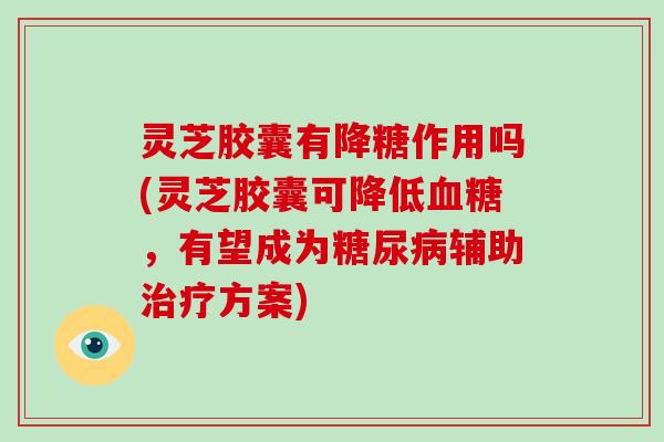 灵芝胶囊有降糖作用吗(灵芝胶囊可降低血糖,有望成为糖尿病辅助治疗方案)