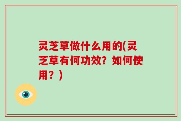 灵芝草做什么用的(灵芝草有何功效？如何使用？)