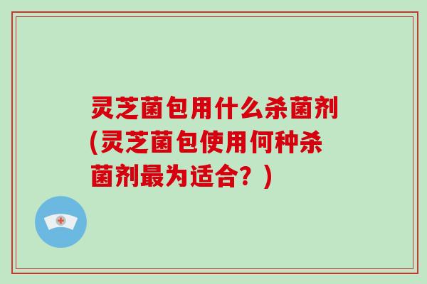 灵芝菌包用什么杀菌剂(灵芝菌包使用何种杀菌剂最为适合?)
