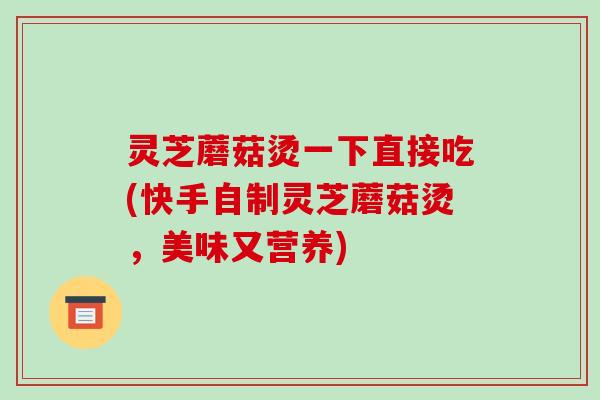 灵芝蘑菇烫一下直接吃(快手自制灵芝蘑菇烫，美味又营养)