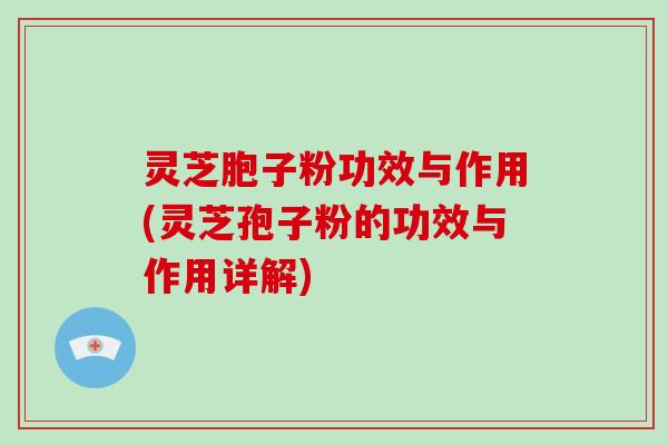 灵芝胞子粉功效与作用(灵芝孢子粉的功效与作用详解)