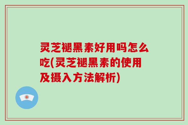 灵芝褪黑素好用吗怎么吃(灵芝褪黑素的使用及摄入方法解析)