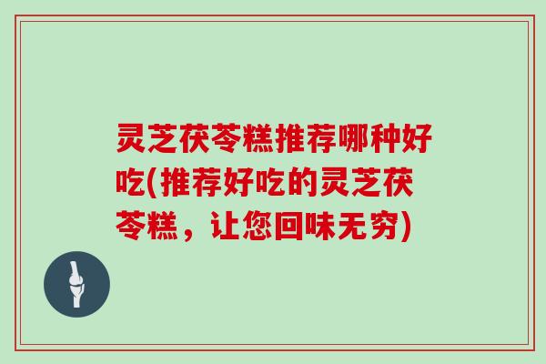 灵芝茯苓糕推荐哪种好吃(推荐好吃的灵芝茯苓糕，让您回味无穷)