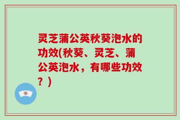 灵芝蒲公英秋葵泡水的功效(秋葵、灵芝、蒲公英泡水,有哪些功效?)
