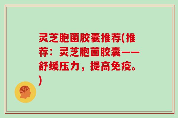 灵芝胞菌胶囊推荐(推荐:灵芝胞菌胶囊——舒缓压力,提高免疫。)