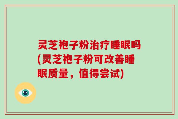 灵芝袍子粉治疗睡眠吗(灵芝袍子粉可改善睡眠质量,值得尝试)