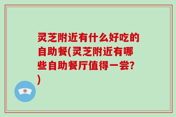 灵芝附近有什么好吃的自助餐(灵芝附近有哪些自助餐厅值得一尝?)