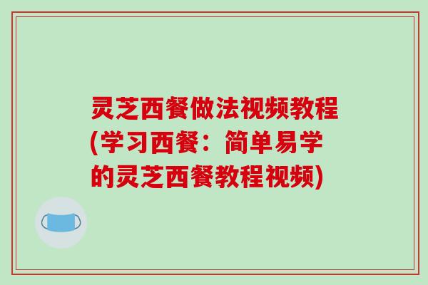 灵芝西餐做法视频教程(学习西餐：简单易学的灵芝西餐教程视频)