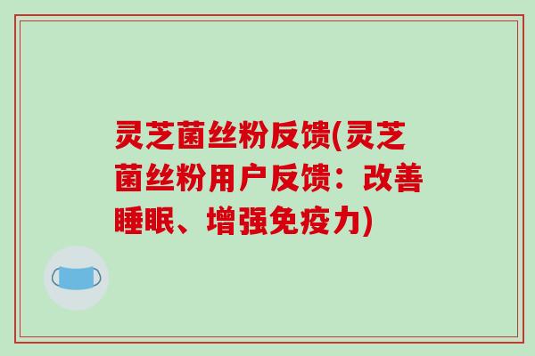 灵芝菌丝粉反馈(灵芝菌丝粉用户反馈：改善睡眠、增强免疫力)