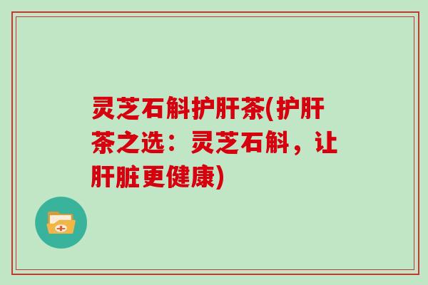 灵芝石斛护肝茶(护肝茶之选:灵芝石斛,让肝脏更健康)