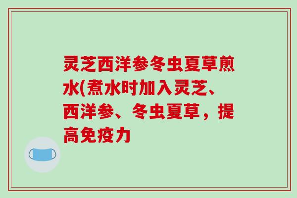 灵芝西洋参冬虫夏草煎水(煮水时加入灵芝、西洋参、冬虫夏草，提高免疫力