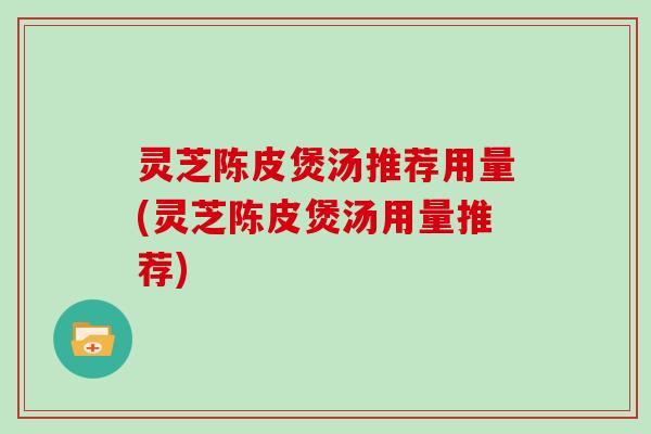灵芝陈皮煲汤推荐用量(灵芝陈皮煲汤用量推荐)
