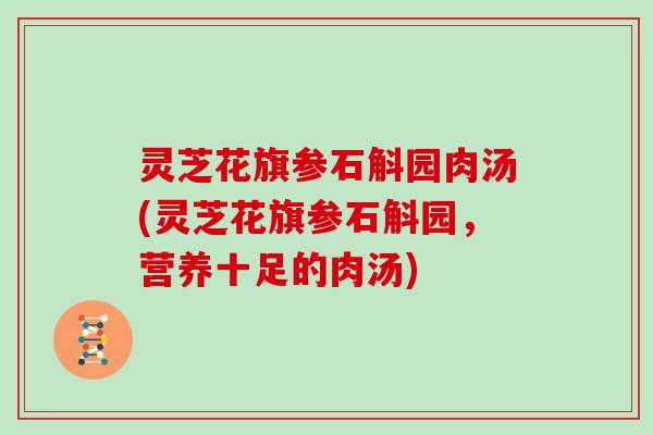 灵芝花旗参石斛园肉汤(灵芝花旗参石斛园,营养十足的肉汤)