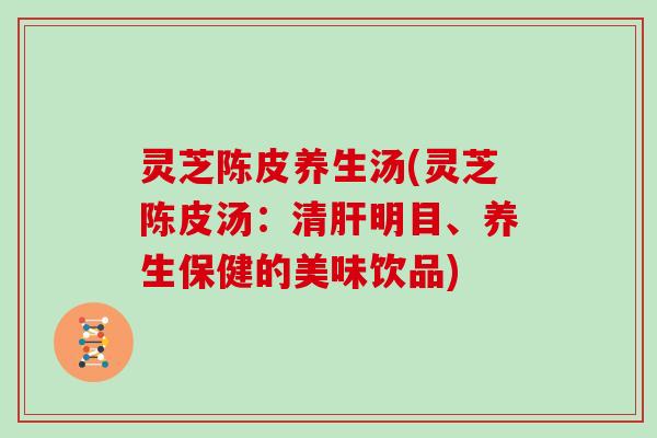 灵芝陈皮养生汤(灵芝陈皮汤：清肝明目、养生保健的美味饮品)