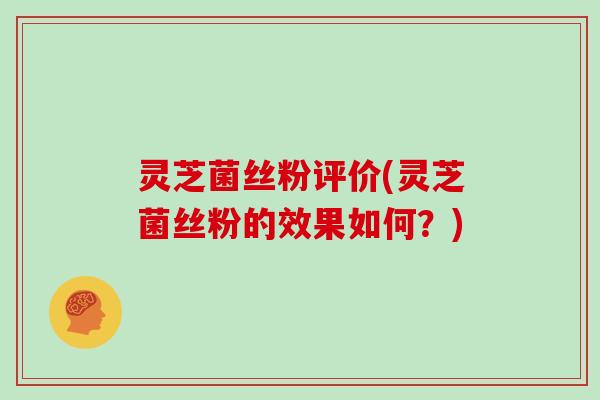 灵芝菌丝粉评价(灵芝菌丝粉的效果如何？)