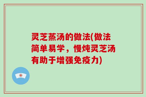 灵芝蒸汤的做法(做法简单易学,慢炖灵芝汤有助于增强免疫力)