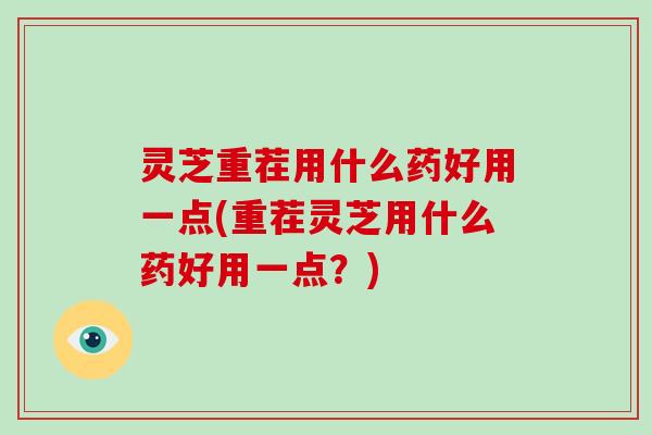 灵芝重茬用什么药好用一点(重茬灵芝用什么药好用一点？)