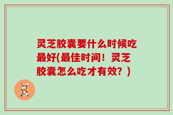 灵芝胶囊要什么时候吃最好(最佳时间!灵芝胶囊怎么吃才有效?)