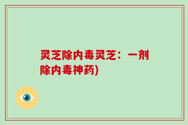 灵芝除内毒灵芝:一剂除内毒神药)