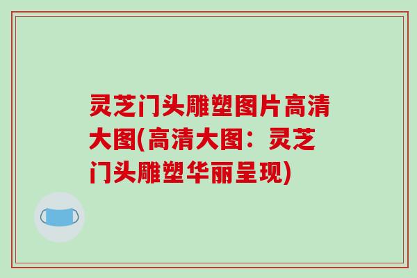 灵芝门头雕塑图片高清大图(高清大图:灵芝门头雕塑华丽呈现)